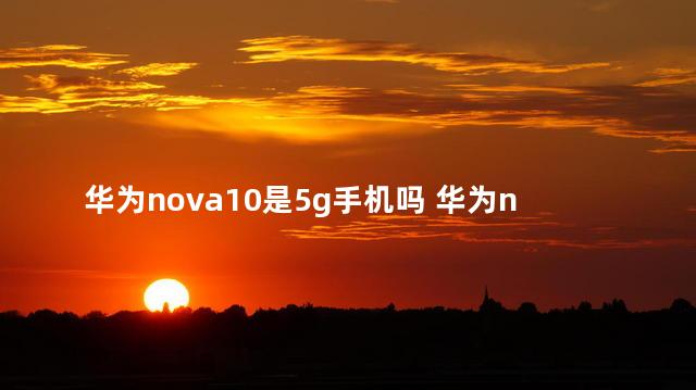 华为nova10是5g手机吗 华为nova10pro配置怎么样